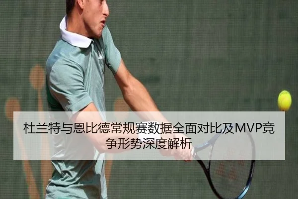 杜兰特与恩比德常规赛数据全面对比及MVP竞争形势深度解析